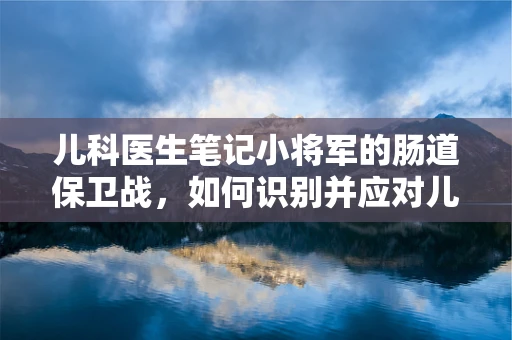 儿科医生笔记小将军的肠道保卫战，如何识别并应对儿童便秘？