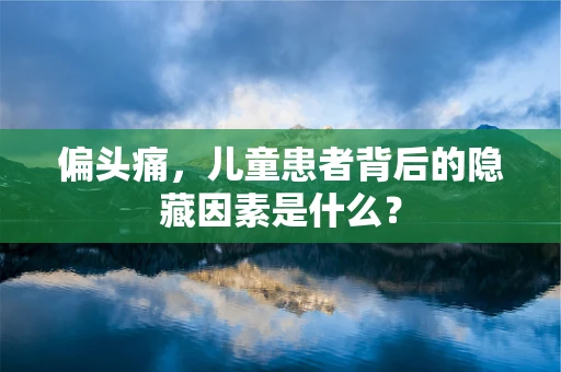 偏头痛，儿童患者背后的隐藏因素是什么？