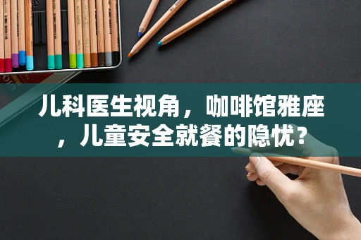 儿科医生视角，咖啡馆雅座，儿童安全就餐的隐忧？