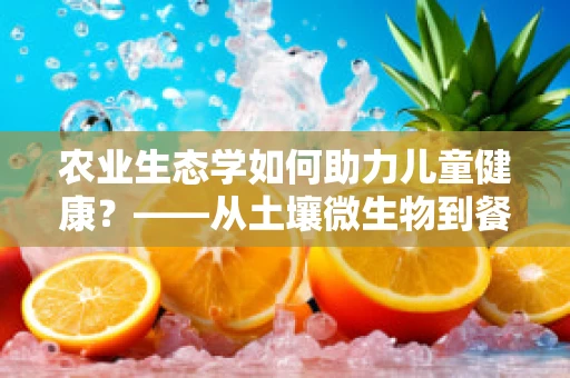 农业生态学如何助力儿童健康？——从土壤微生物到餐桌的绿色链条