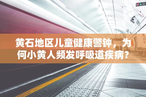 黄石地区儿童健康警钟，为何小黄人频发呼吸道疾病？