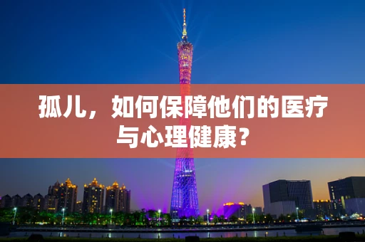 孤儿，如何保障他们的医疗与心理健康？