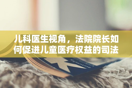 儿科医生视角，法院院长如何促进儿童医疗权益的司法保障？