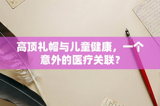 高顶礼帽与儿童健康，一个意外的医疗关联？