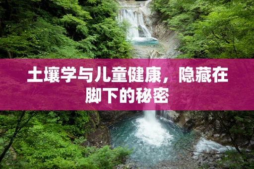 土壤学与儿童健康，隐藏在脚下的秘密