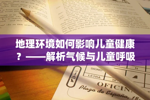 地理环境如何影响儿童健康？——解析气候与儿童呼吸系统疾病的关联