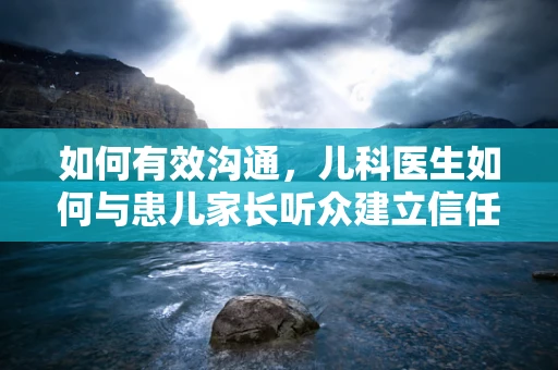 如何有效沟通，儿科医生如何与患儿家长听众建立信任？