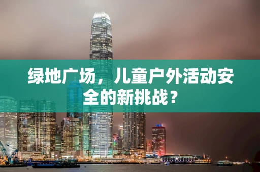 绿地广场，儿童户外活动安全的新挑战？