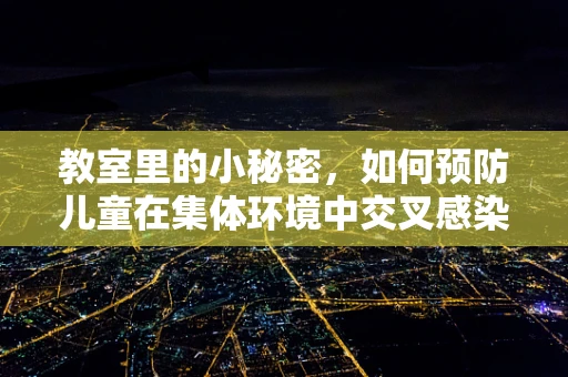 教室里的小秘密，如何预防儿童在集体环境中交叉感染？