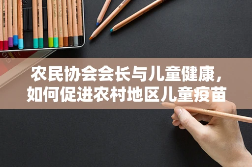 农民协会会长与儿童健康，如何促进农村地区儿童疫苗接种率？