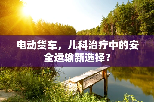 电动货车，儿科治疗中的安全运输新选择？