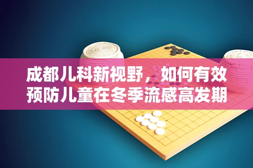 成都儿科新视野，如何有效预防儿童在冬季流感高发期的健康挑战？