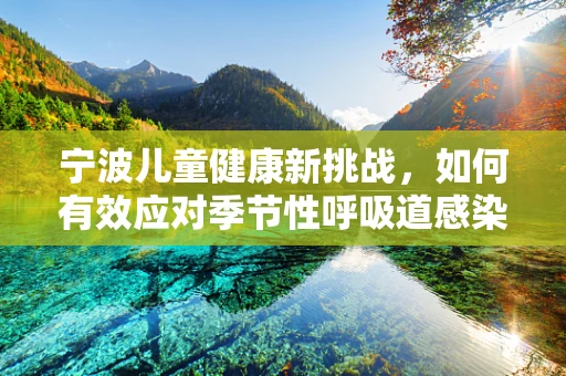 宁波儿童健康新挑战，如何有效应对季节性呼吸道感染？