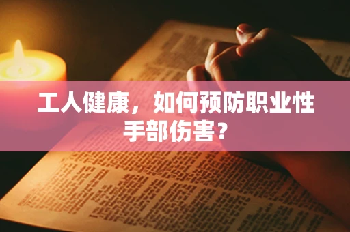 工人健康，如何预防职业性手部伤害？