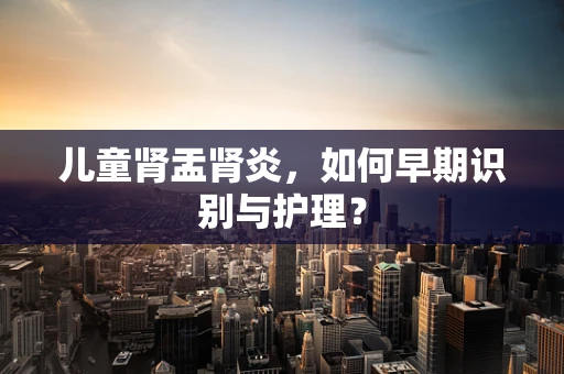 儿童肾盂肾炎，如何早期识别与护理？