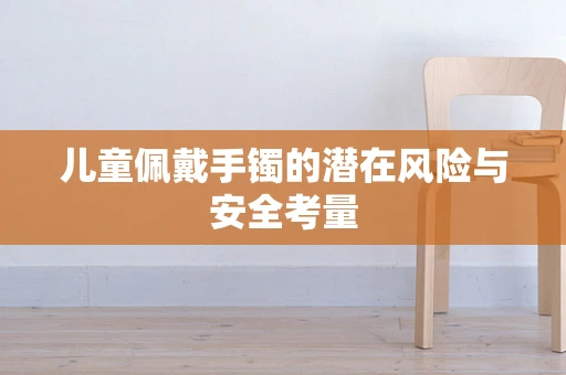 儿童佩戴手镯的潜在风险与安全考量