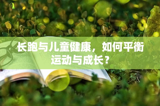 长跑与儿童健康，如何平衡运动与成长？
