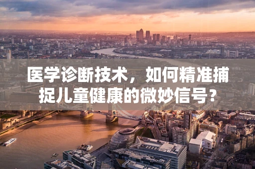 医学诊断技术，如何精准捕捉儿童健康的微妙信号？