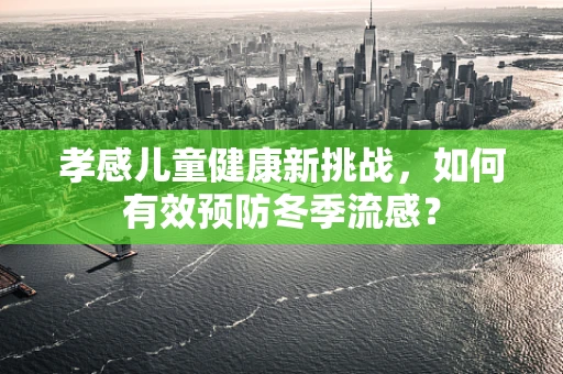 孝感儿童健康新挑战，如何有效预防冬季流感？