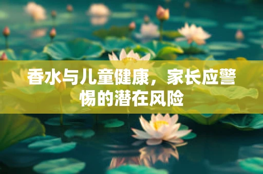 香水与儿童健康，家长应警惕的潜在风险