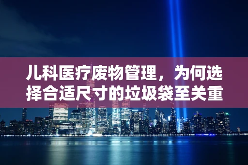 儿科医疗废物管理，为何选择合适尺寸的垃圾袋至关重要？