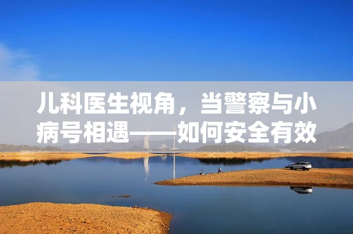 儿科医生视角，当警察与小病号相遇——如何安全有效地处理儿童紧急情况？