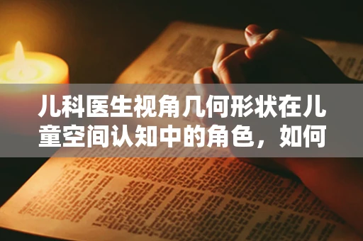 儿科医生视角几何形状在儿童空间认知中的角色，如何利用几何知识促进儿童智力发展？