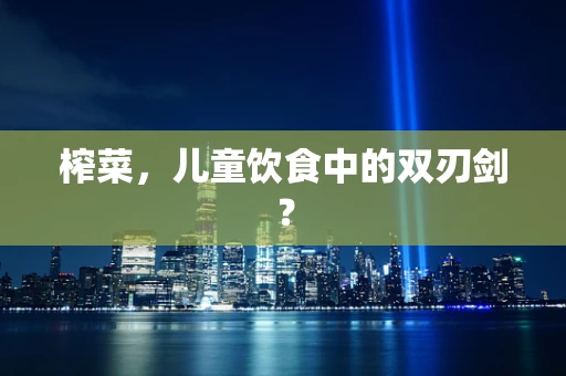 榨菜，儿童饮食中的双刃剑？