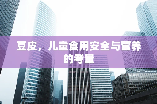 豆皮，儿童食用安全与营养的考量