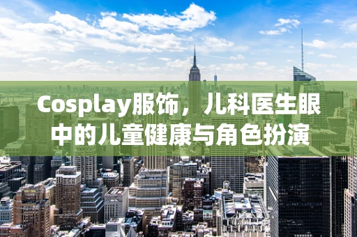 Cosplay服饰，儿科医生眼中的儿童健康与角色扮演
