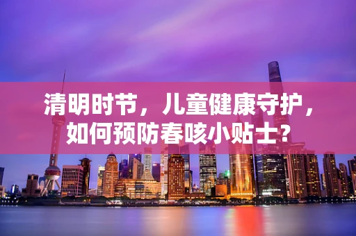 清明时节，儿童健康守护，如何预防春咳小贴士？
