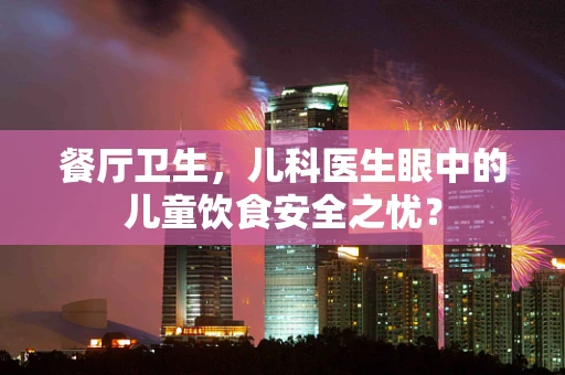 餐厅卫生，儿科医生眼中的儿童饮食安全之忧？