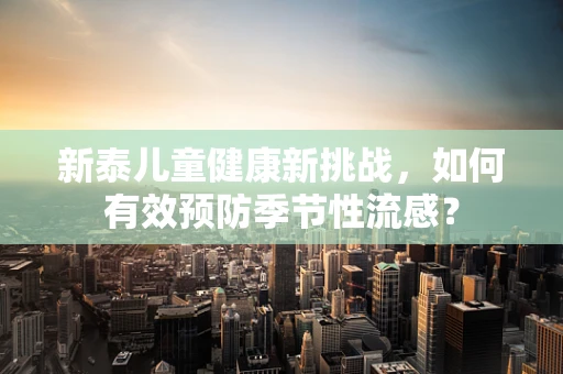 新泰儿童健康新挑战，如何有效预防季节性流感？
