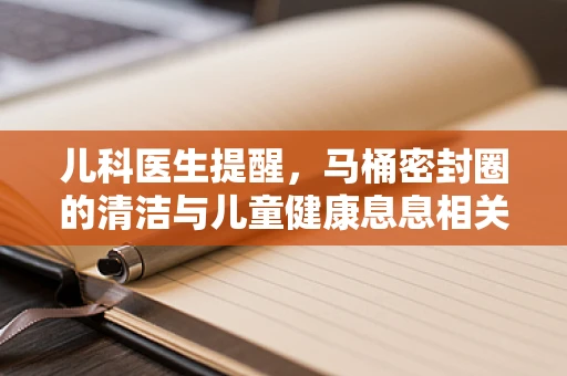 儿科医生提醒，马桶密封圈的清洁与儿童健康息息相关