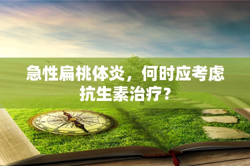急性扁桃体炎，何时应考虑抗生素治疗？