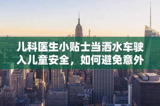 儿科医生小贴士当洒水车驶入儿童安全，如何避免意外伤害？