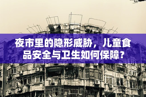 夜市里的隐形威胁，儿童食品安全与卫生如何保障？