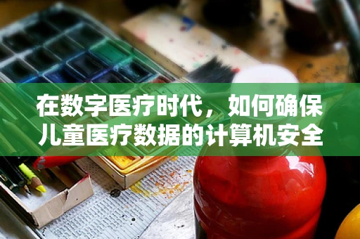 在数字医疗时代，如何确保儿童医疗数据的计算机安全？