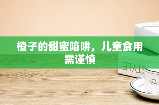 橙子的甜蜜陷阱，儿童食用需谨慎