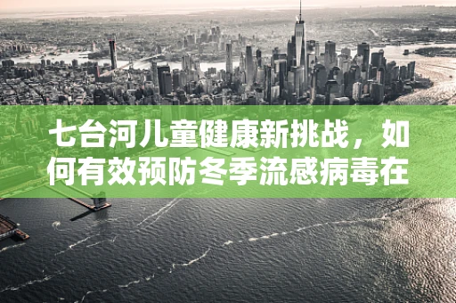 七台河儿童健康新挑战，如何有效预防冬季流感病毒在幼儿园中的传播？