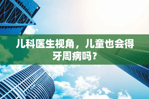 儿科医生视角，儿童也会得牙周病吗？