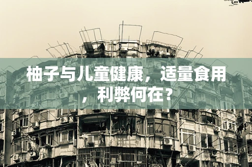柚子与儿童健康，适量食用，利弊何在？