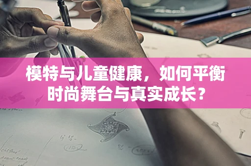 模特与儿童健康，如何平衡时尚舞台与真实成长？