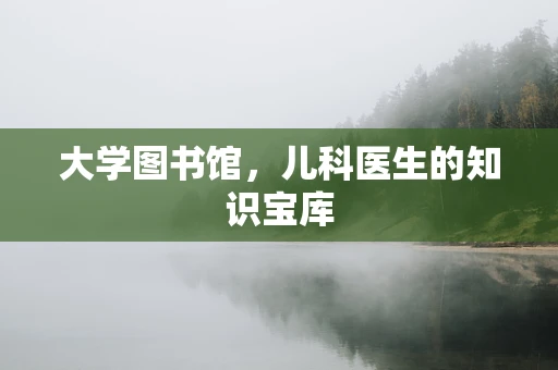 大学图书馆，儿科医生的知识宝库