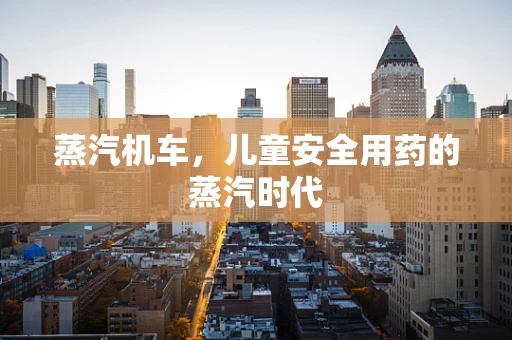 蒸汽机车，儿童安全用药的蒸汽时代