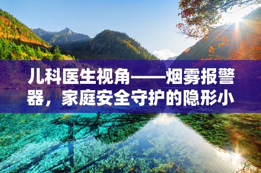 儿科医生视角——烟雾报警器，家庭安全守护的隐形小英雄