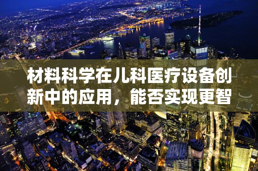 材料科学在儿科医疗设备创新中的应用，能否实现更智能、更安全的儿童护理？