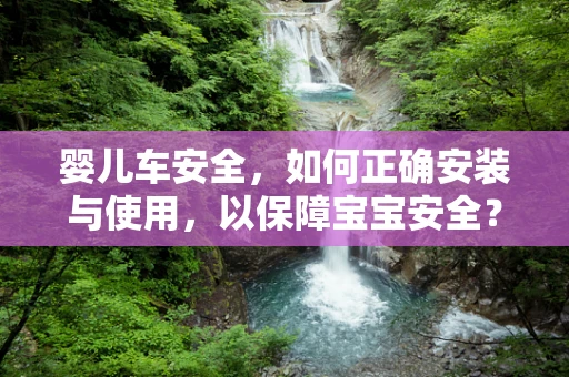 婴儿车安全，如何正确安装与使用，以保障宝宝安全？