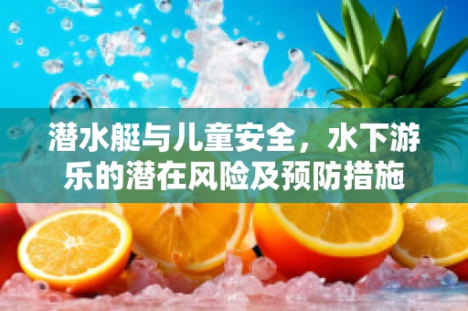 潜水艇与儿童安全，水下游乐的潜在风险及预防措施