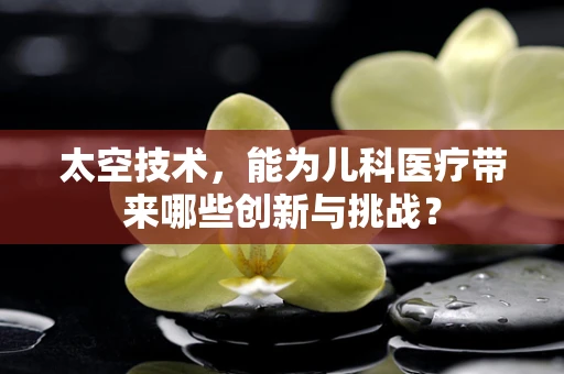 太空技术，能为儿科医疗带来哪些创新与挑战？